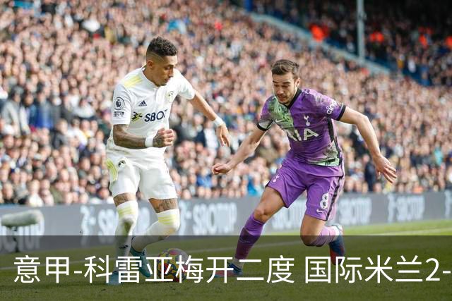 意甲-科雷亚梅开二度 国际米兰2-0乌迪内斯夺连胜